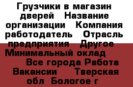 Грузчики в магазин дверей › Название организации ­ Компания-работодатель › Отрасль предприятия ­ Другое › Минимальный оклад ­ 17 000 - Все города Работа » Вакансии   . Тверская обл.,Бологое г.